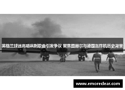 英格兰球迷高唱讽刺歌曲引发争议 聚焦图赫尔与德国轰炸机历史背景