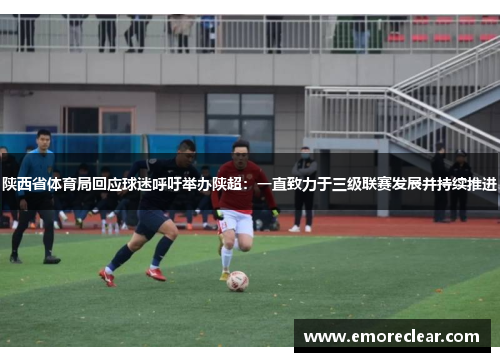陕西省体育局回应球迷呼吁举办陕超:一直致力于三级联赛发展并持续推进