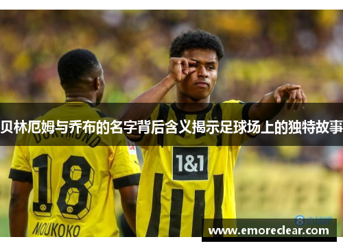 贝林厄姆与乔布的名字背后含义揭示足球场上的独特故事
